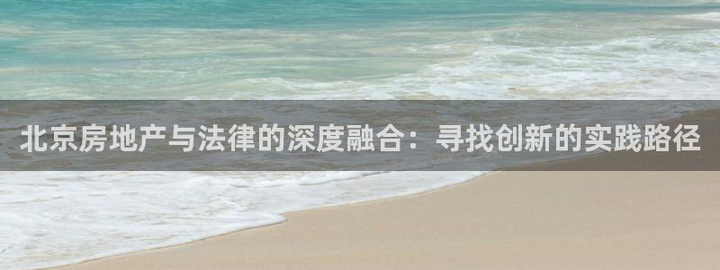新宝5怎么代理：北京房地产与法律的深度融合：寻找创新的实践路