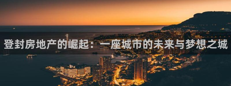 新宝5手机下载：登封房地产的崛起：一座城市的未来与梦想之城