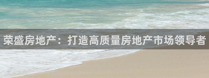 新宝5怎么下载到桌面：荣盛房地产：打造高质量房地产市场领导者