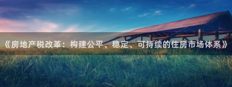 新宝5注册首页：《房地产税改革：构建公平、稳定、可持续的住房