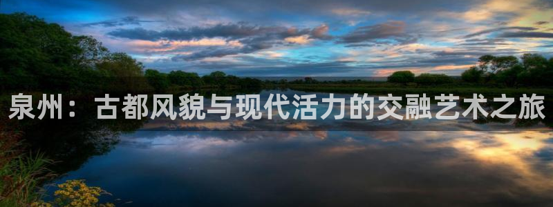 新宝gg5：泉州：古都风貌与现代活力的交融艺术之旅