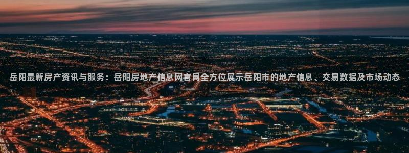 新宝5娱乐招商：岳阳最新房产资讯与服务：岳阳房地产信息网官网