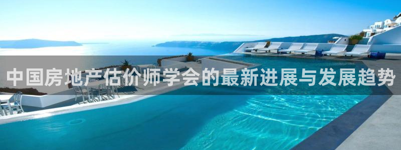 新宝5如何注册：中国房地产估价师学会的最新进展与发展趋势