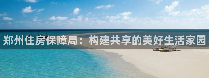 股票5G宝新：郑州住房保障局：构建共享的美好生活家园