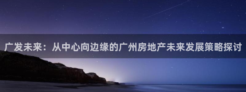 新宝5平台注册公司：广发未来：从中心向边缘的广州房地产未来发