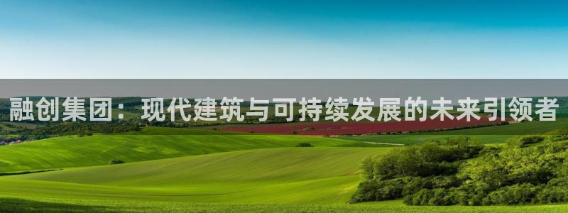 新宝5娱乐同：融创集团：现代建筑与可持续发展的未来引领者