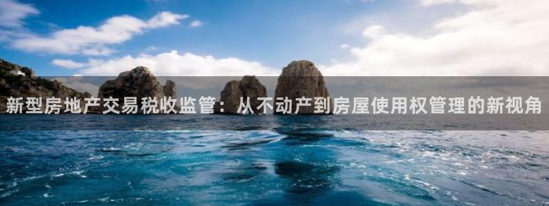新宝5网址：新型房地产交易税收监管：从不动产到房屋使用权管理