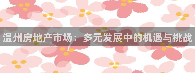 新宝5娱乐没：温州房地产市场：多元发展中的机遇与挑战