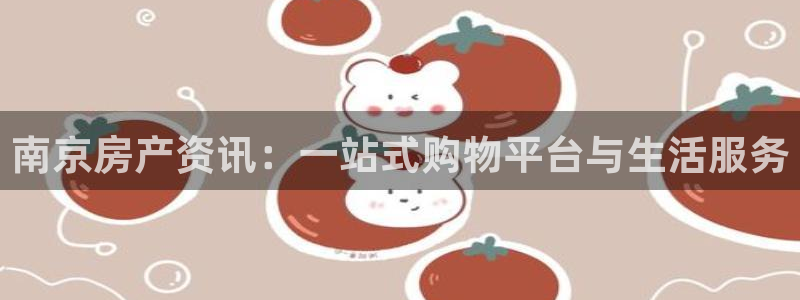 新宝5彩票是正规平台吗：南京房产资讯：一站式购物平台与生活服