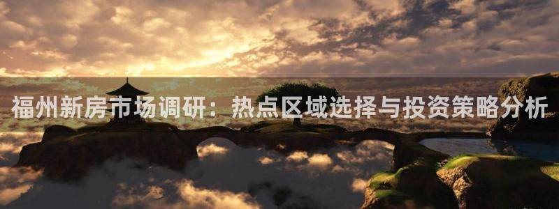 新宝5平棋牌：福州新房市场调研：热点区域选择与投资策略分析