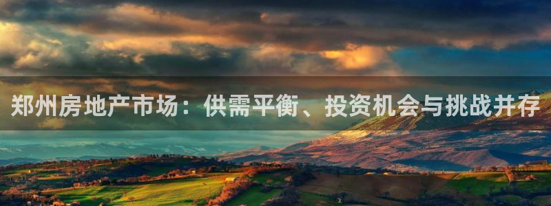 新宝5登陆地址：郑州房地产市场：供需平衡、投资机会与挑战并存