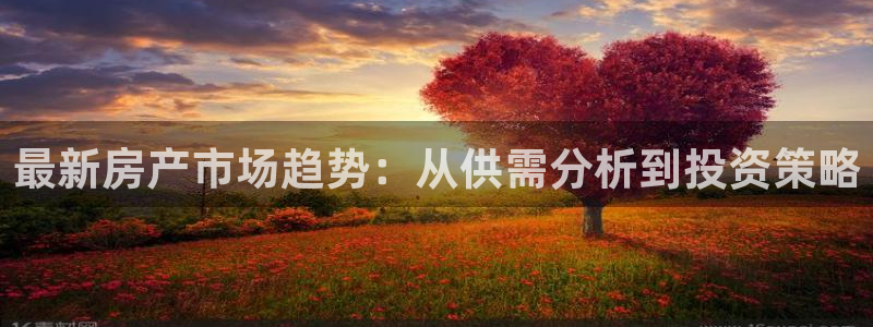 新宝5平棋牌：最新房产市场趋势：从供需分析到投资策略
