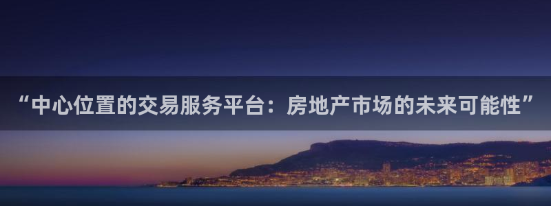 新宝5电脑登录网址：“中心位置的交易服务平台：房地产市场的未