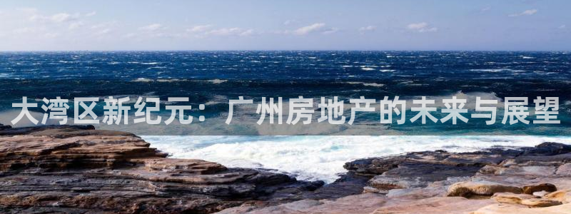 新宝5黑彩：大湾区新纪元：广州房地产的未来与展望