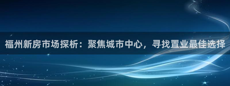 新宝5客户端登录：福州新房市场探析：聚焦城市中心，寻找置业最