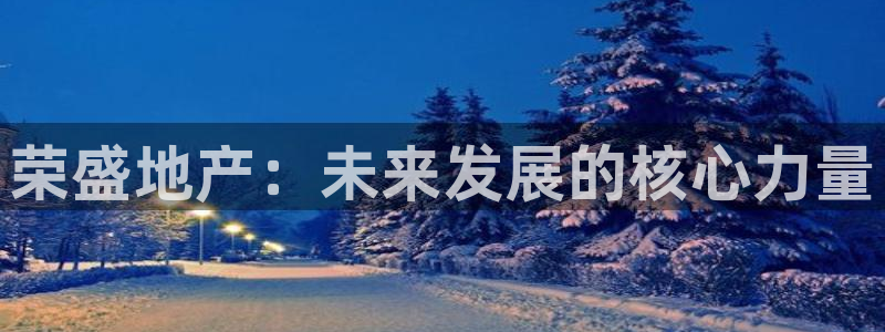 皇冠新宝5：荣盛地产：未来发展的核心力量