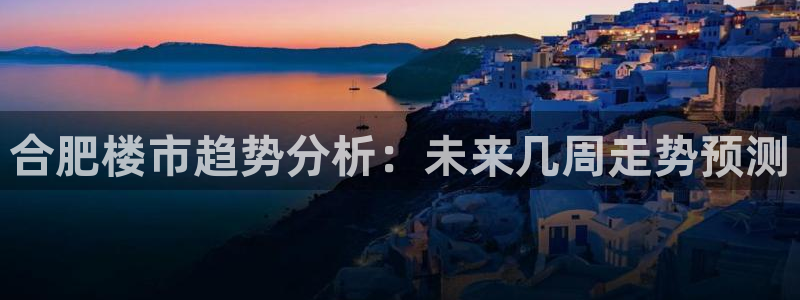 新宝5官方下载地址：合肥楼市趋势分析：未来几周走势预测