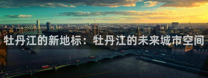 新宝5如何注册登录：牡丹江的新地标：牡丹江的未来城市空间