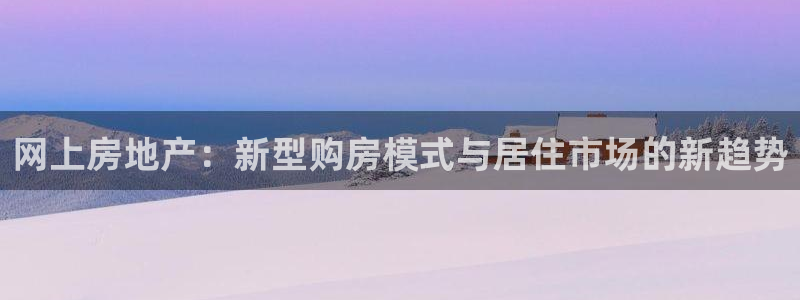 新宝5平台登录：网上房地产：新型购房模式与居住市场的新趋势