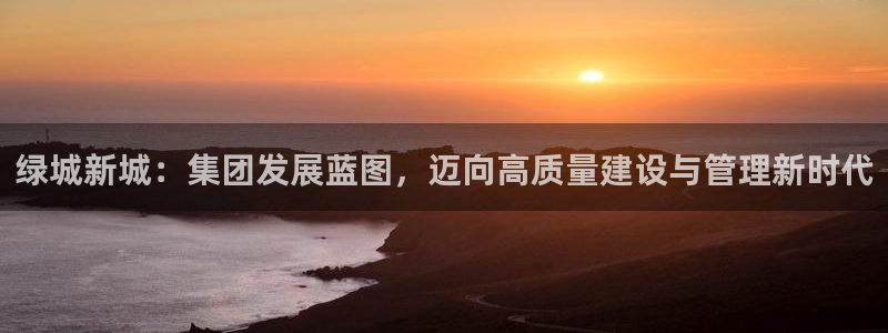 新宝5登陆：绿城新城：集团发展蓝图，迈向高质量建设与管理新时