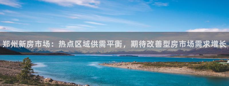 新宝5线路：郑州新房市场：热点区域供需平衡，期待改善型房市场