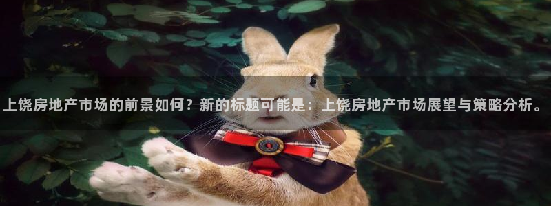 新宝5尤74OOO5：上饶房地产市场的前景如何？新的标题可能